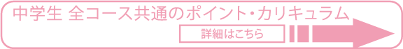 中学生 全コース共通のポイント・カリキュラム　詳細はこちら