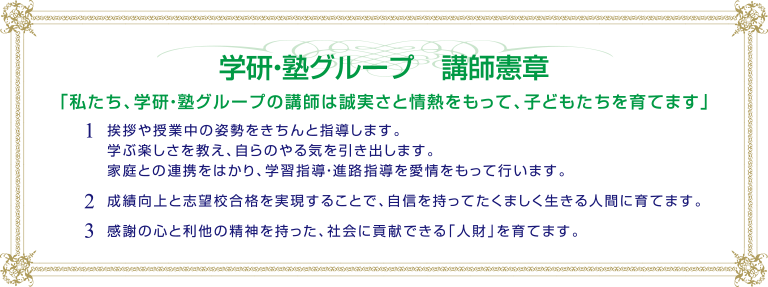 学研グループ　講師憲章　私たち、学研・塾グループの講師は誠実さと情熱をもって、子どもたちを育てます。